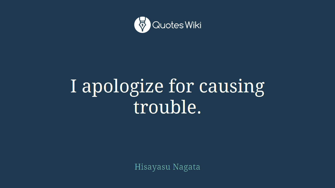I apologize for causing trouble.