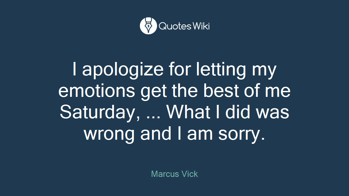 I apologize for letting my emotions get the best of me Saturday, ... What I did was wrong and I am sorry.