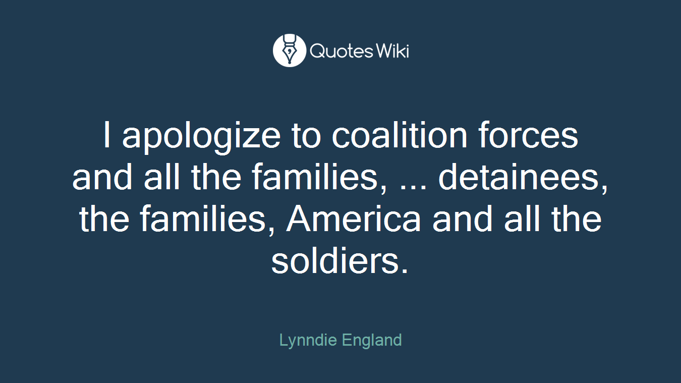I apologize to coalition forces and all the families, ... detainees, the families, America and all the soldiers.