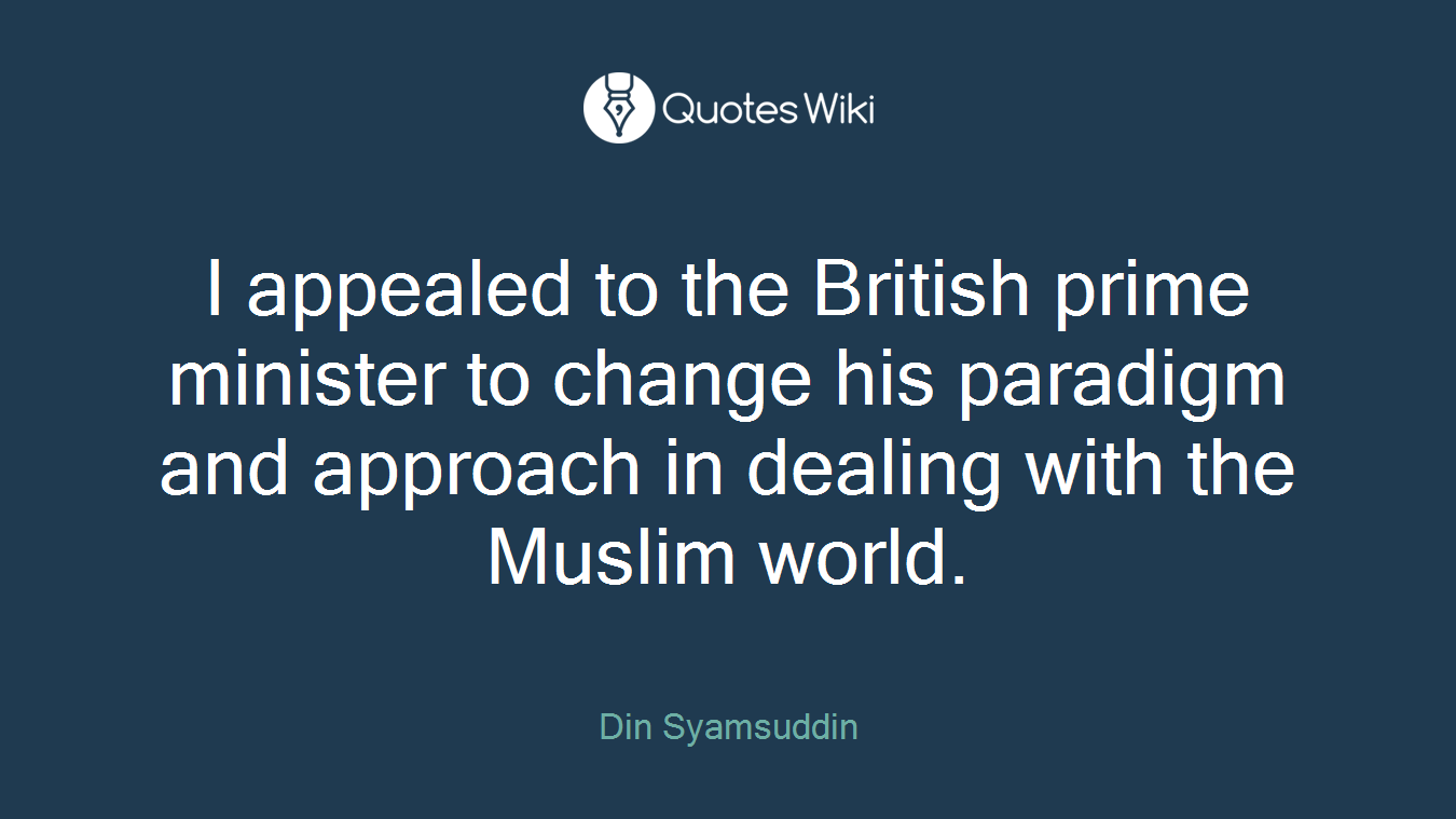 I appealed to the British prime minister to change his paradigm and approach in dealing with the Muslim world.