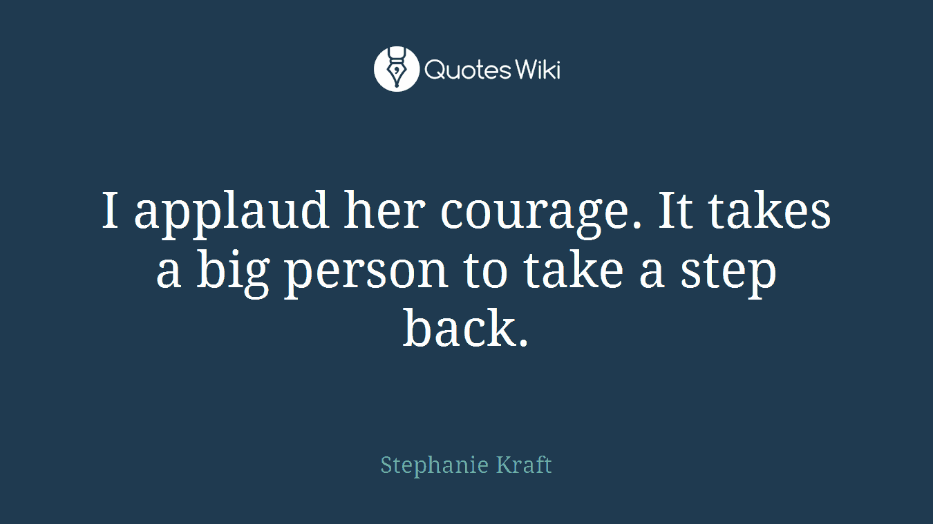I applaud her courage. It takes a big person to take a step back.