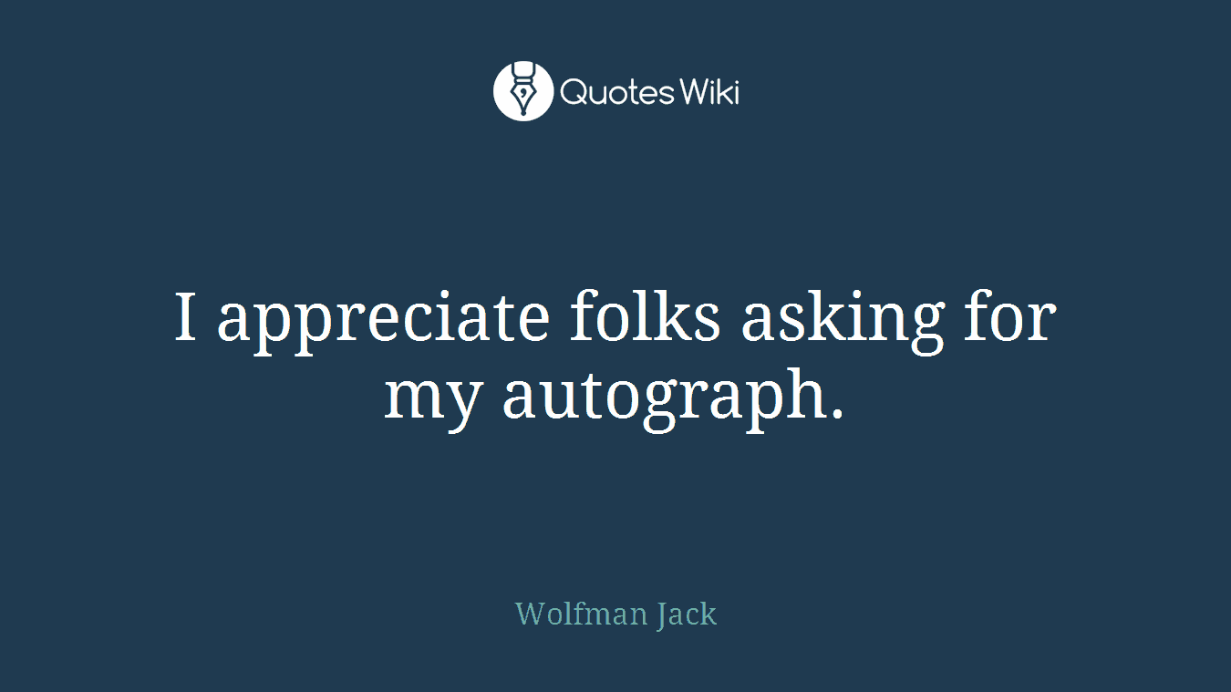 I appreciate folks asking for my autograph.