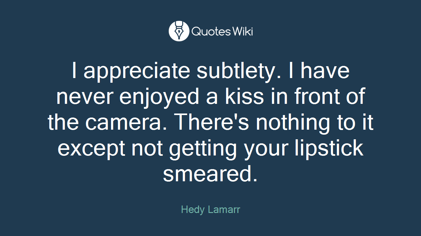 I appreciate subtlety. I have never enjoyed a kiss in front of the camera. There's nothing to it except not getting your lipstick smeared.