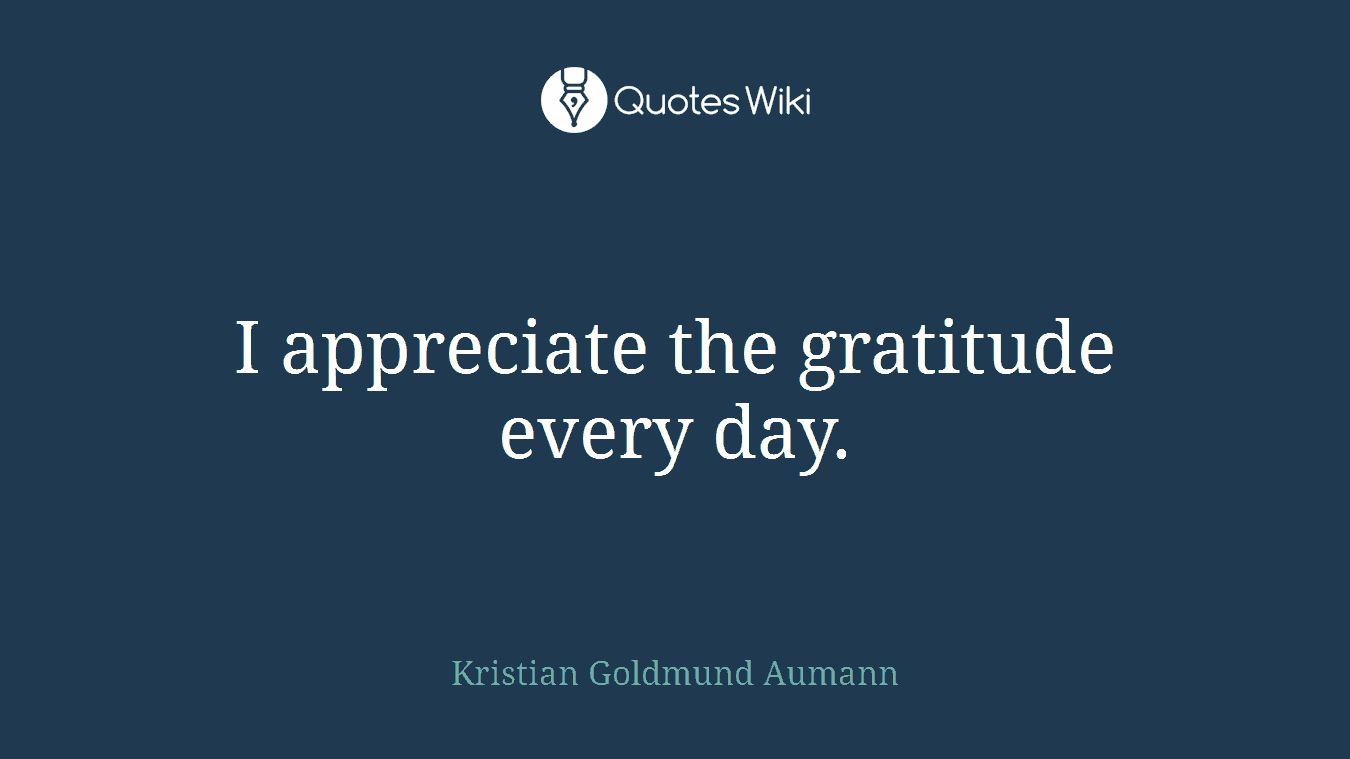 I appreciate the gratitude every day.