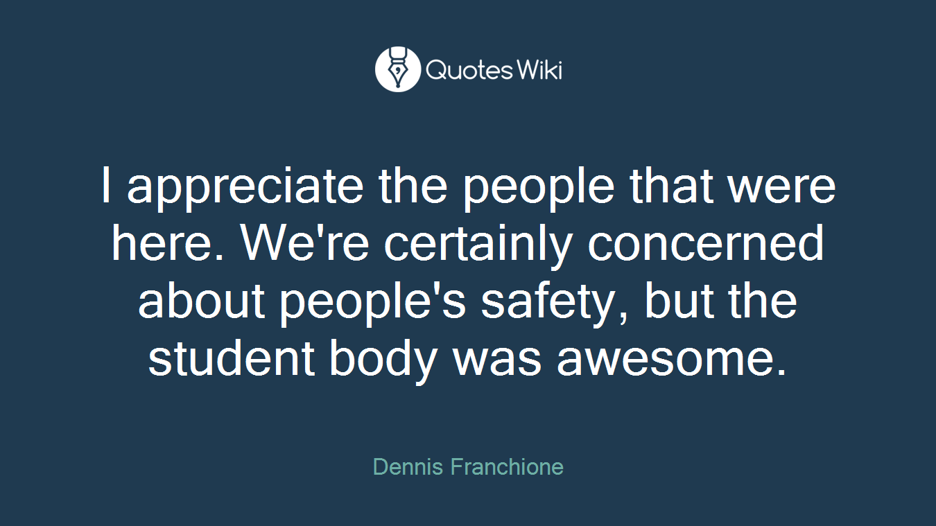 I appreciate the people that were here. We're certainly concerned about people's safety, but the student body was awesome.