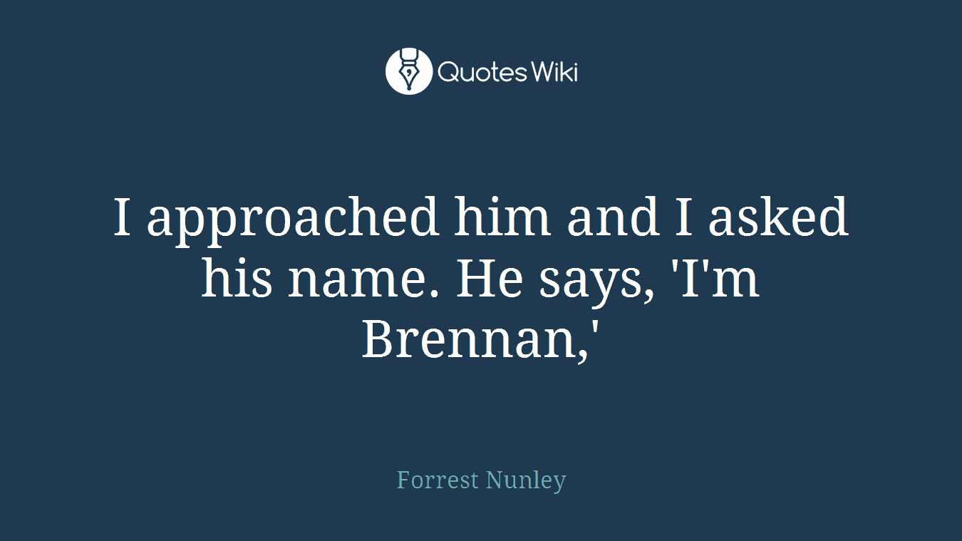 I approached him and I asked his name. He says, 'I'm Brennan,'