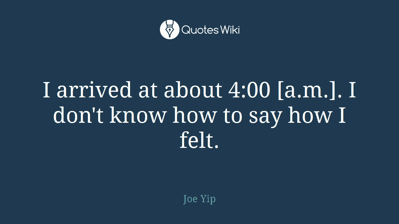 I arrived at about 4:00 [a.m.]. I don't know how to say how I felt.