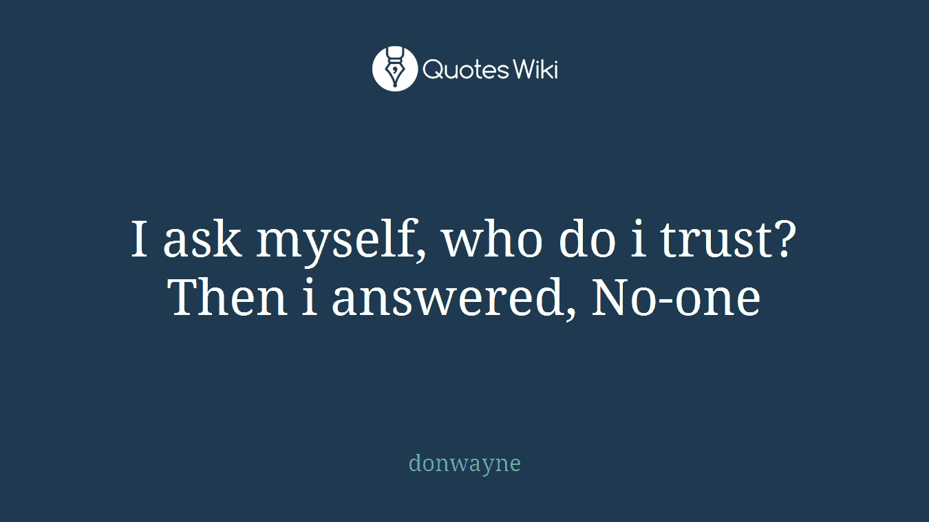 I ask myself, who do i trust? Then i answered, No-one