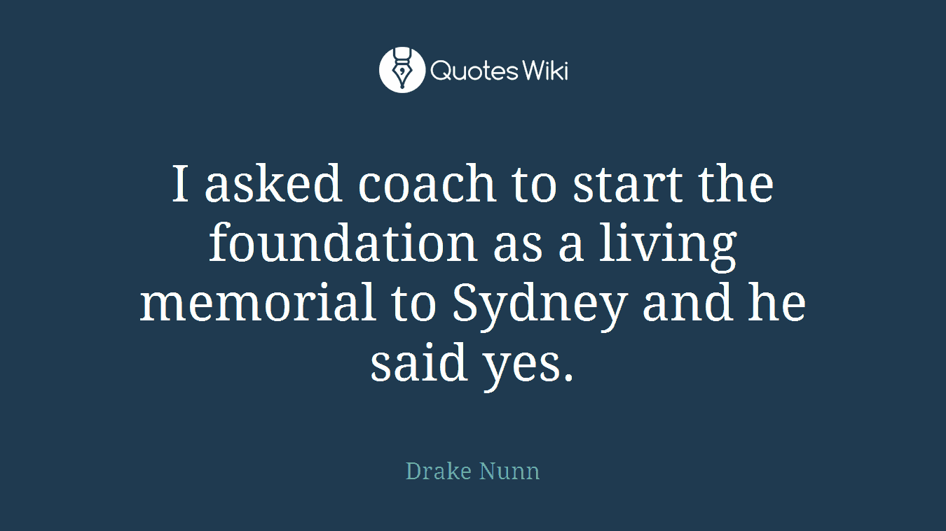 I asked coach to start the foundation as a living memorial to Sydney and he said yes.