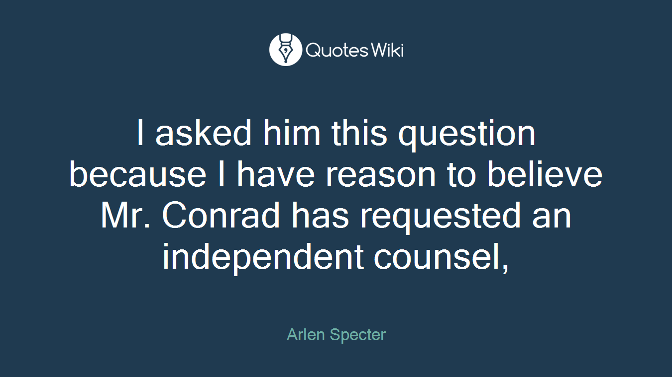 I asked him this question because I have reason to believe Mr. Conrad has requested an independent counsel,