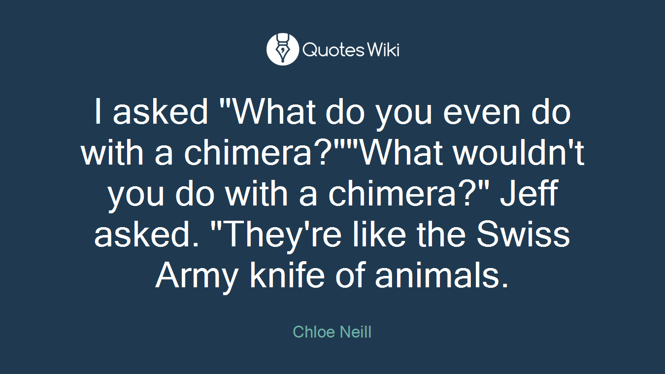 I asked "What do you even do with a chimera?""What wouldn't you do with a chimera?" Jeff asked. "They're like the Swiss Army knife of animals.