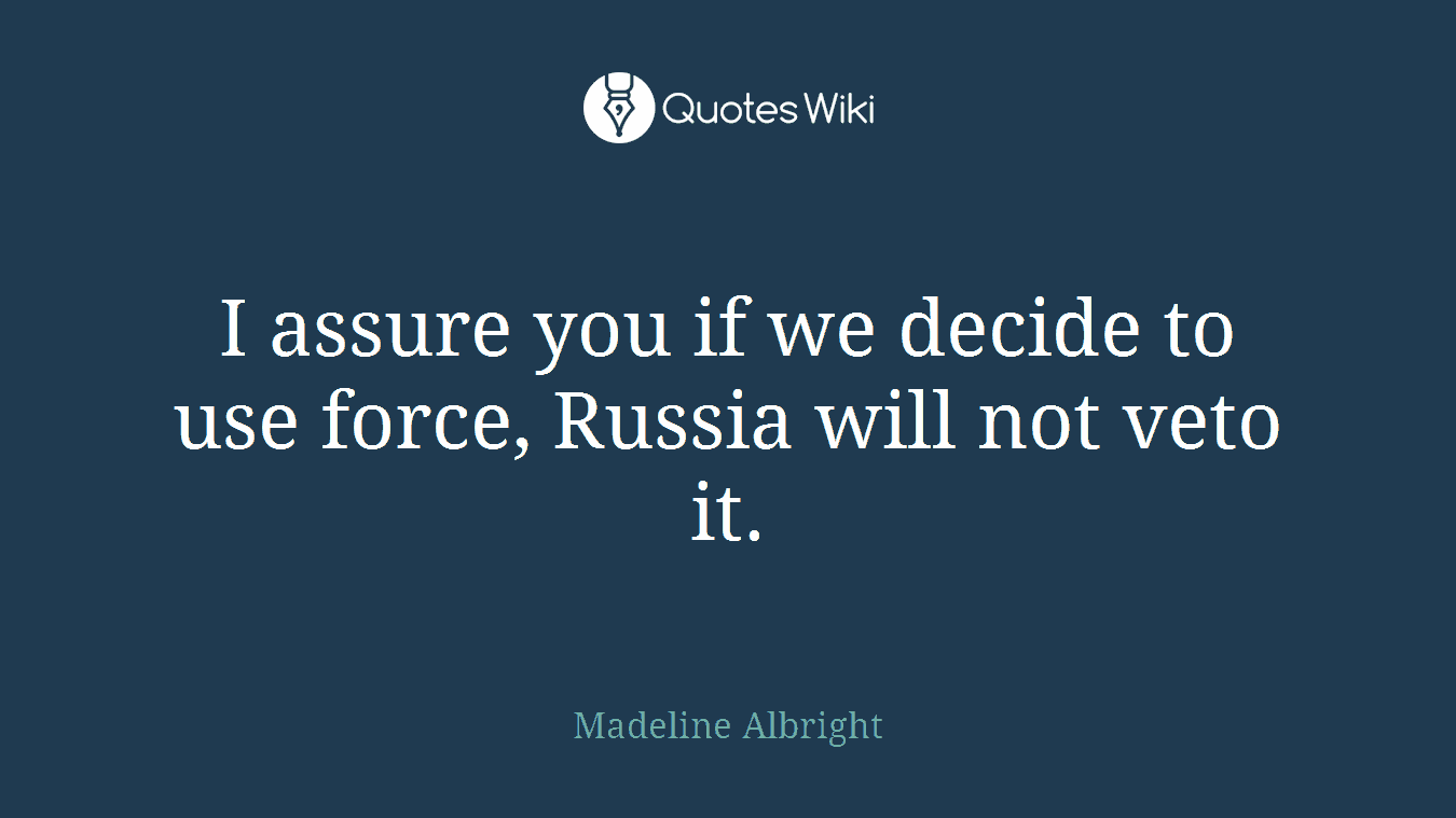 I assure you if we decide to use force, Russia will not veto it.