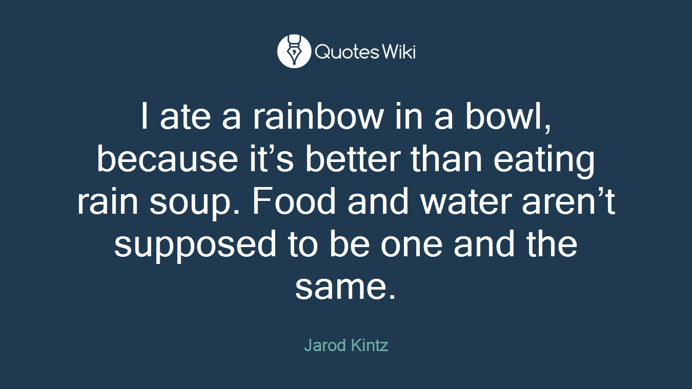 I ate a rainbow in a bowl, because it’s better than eating rain soup. Food and water aren’t supposed to be one and the same.