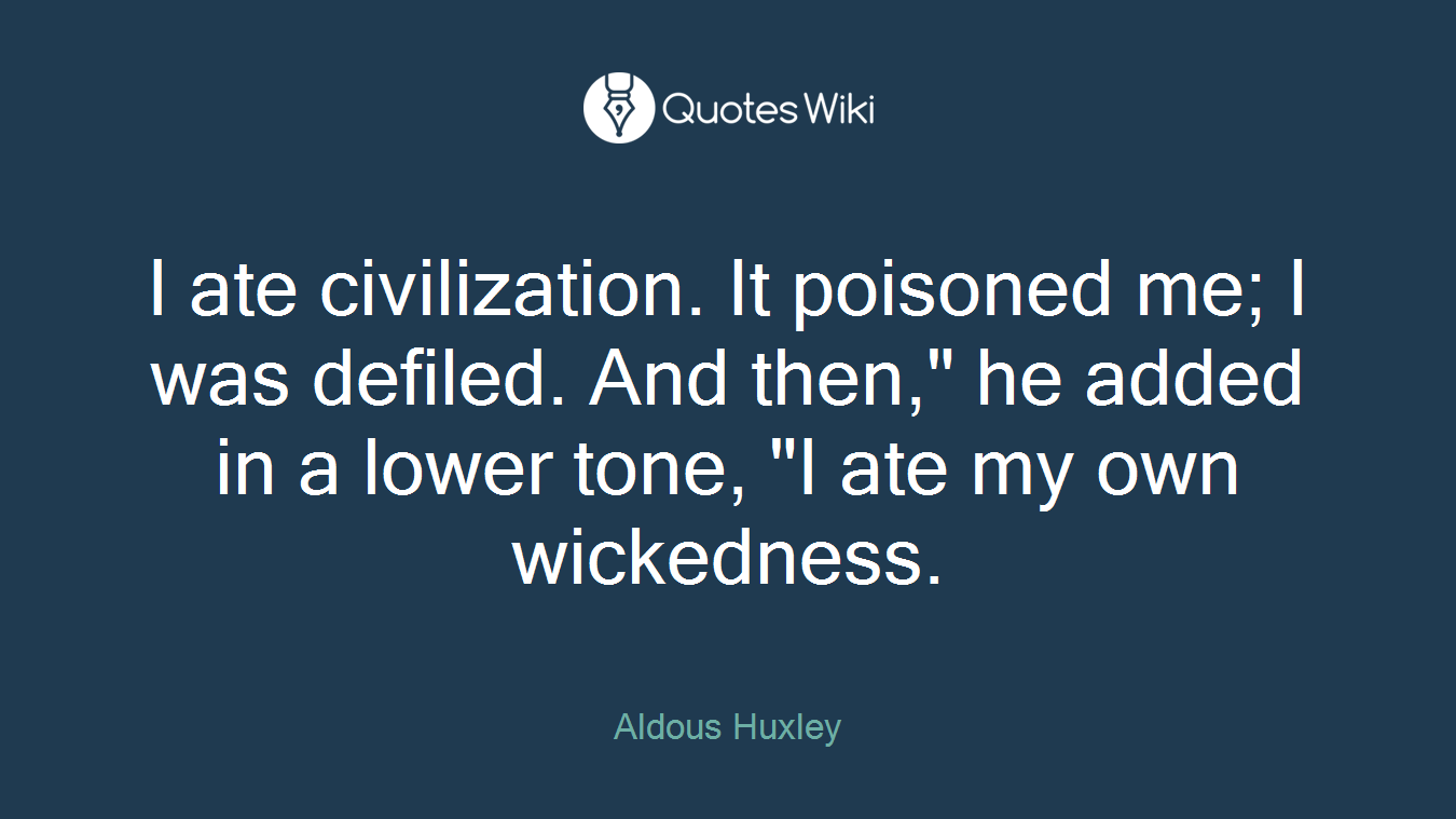 I ate civilization. It poisoned me; I was defiled. And then," he added in a lower tone, "I ate my own wickedness.