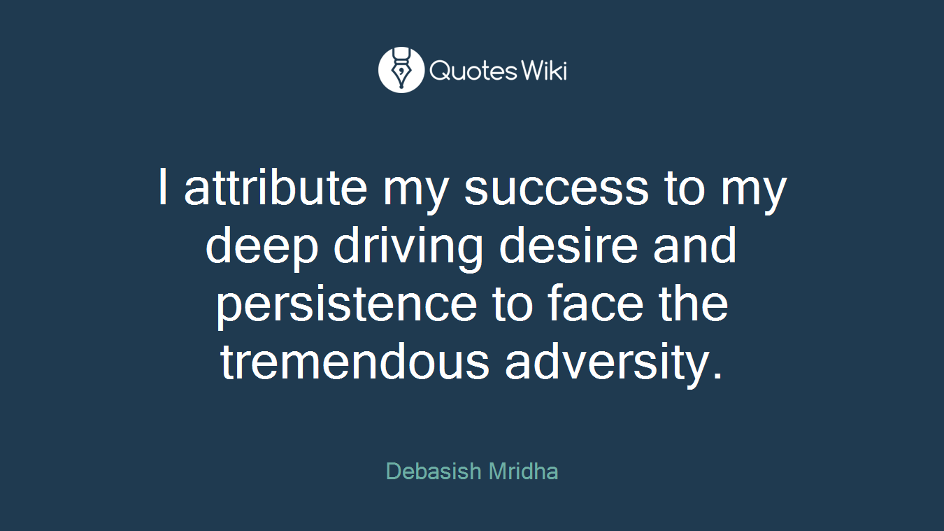 I attribute my success to my deep driving desire and persistence to face the tremendous adversity.