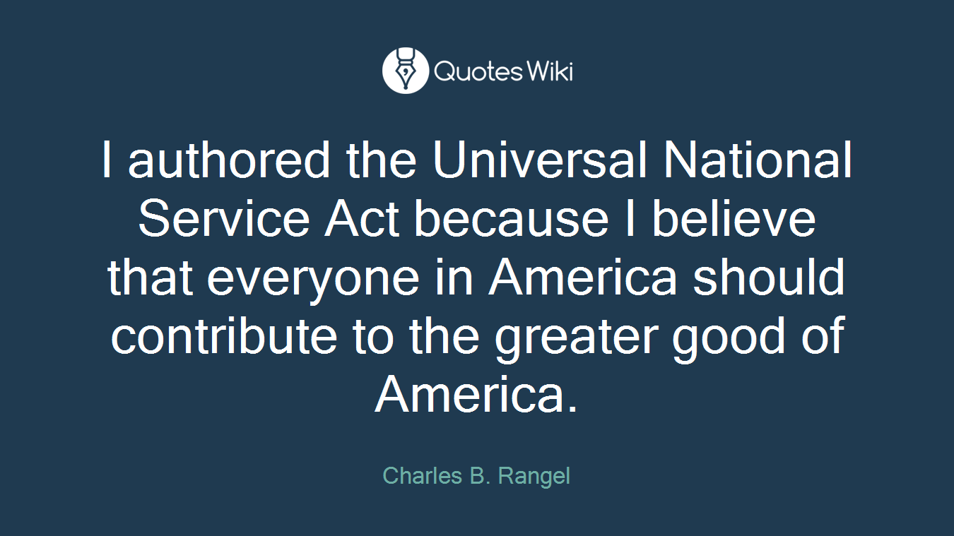 I authored the Universal National Service Act because I believe that everyone in America should contribute to the greater good of America.
