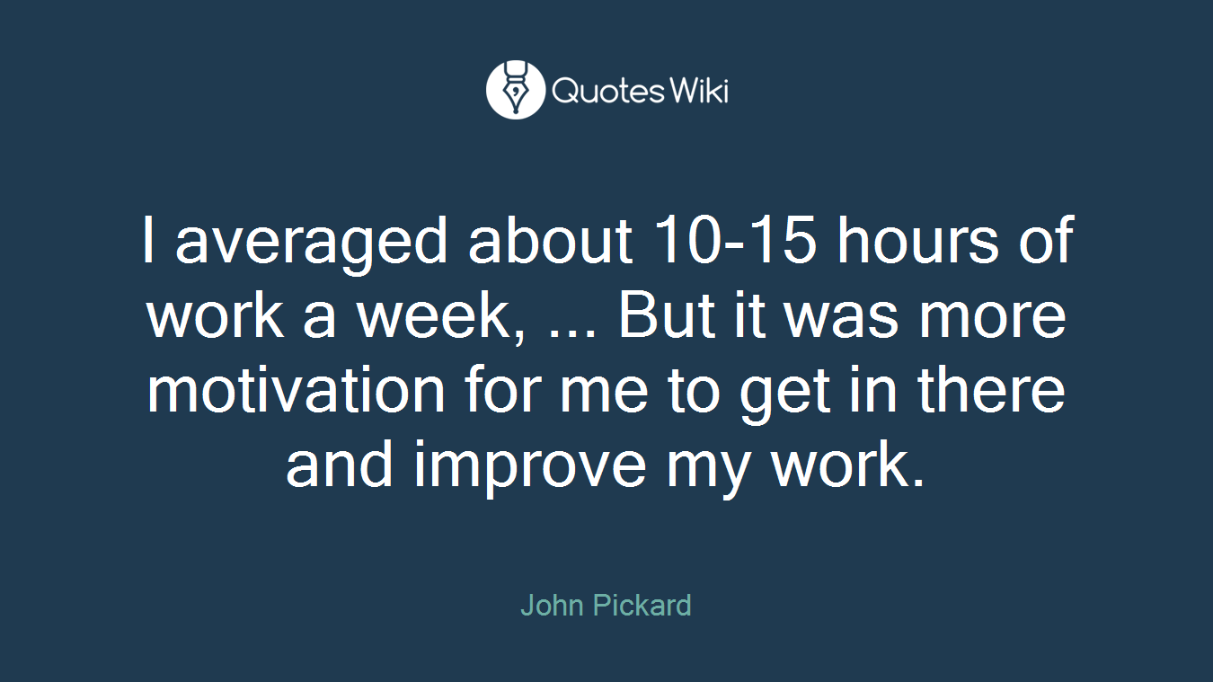 I averaged about 10-15 hours of work a week, ... But it was more motivation for me to get in there and improve my work.