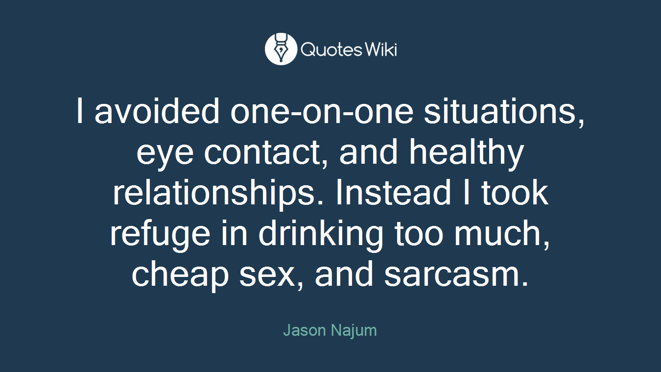 I avoided one-on-one situations, eye contact, and healthy relationships. Instead I took refuge in drinking too much, cheap sex, and sarcasm.