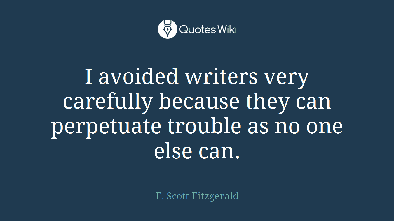 I avoided writers very carefully because they can perpetuate trouble as no one else can.