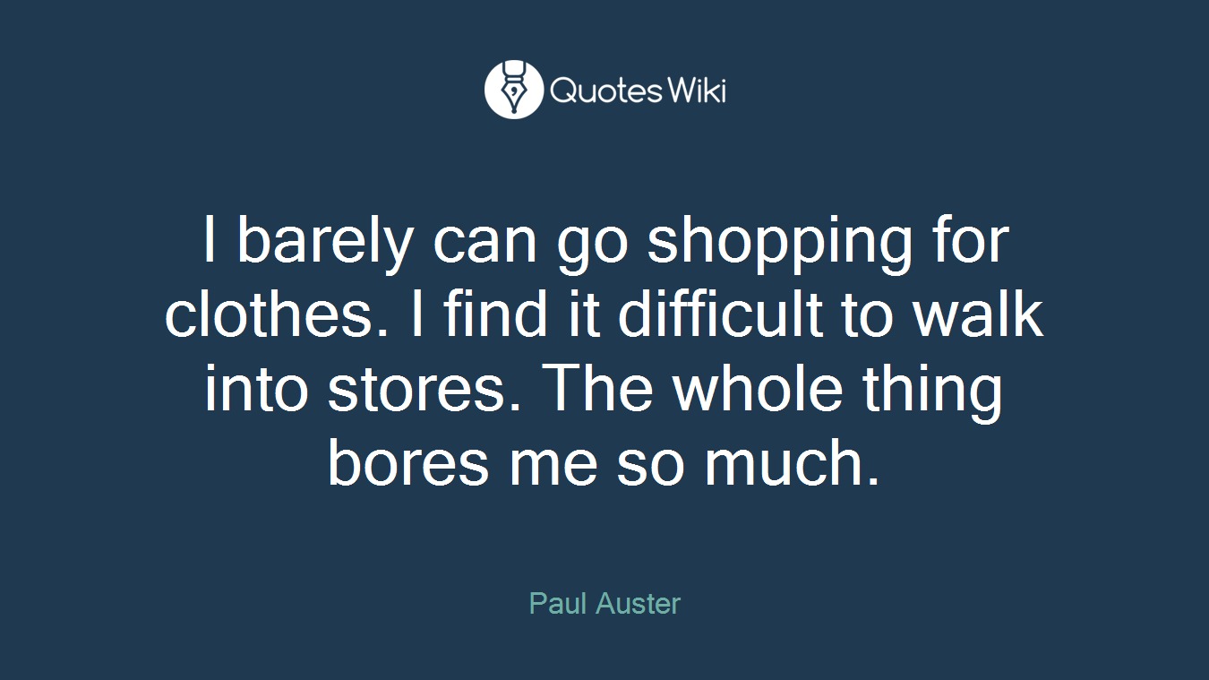 I barely can go shopping for clothes. I find it difficult to walk into stores. The whole thing bores me so much.