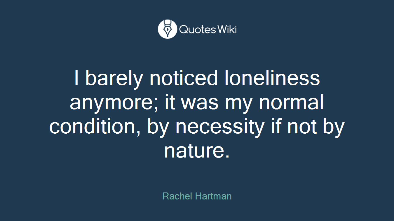 I barely noticed loneliness anymore; it was my normal condition, by necessity if not by nature.
