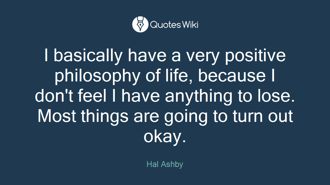I basically have a very positive philosophy of life, because I don't feel I have anything to lose. Most things are going to turn out okay.