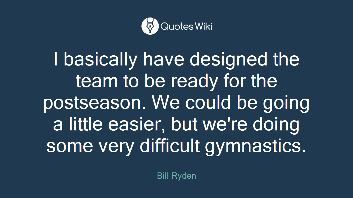 I basically have designed the team to be ready for the postseason. We could be going a little easier, but we're doing some very difficult gymnastics.