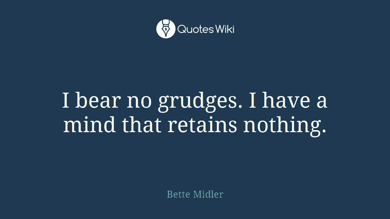 I bear no grudges. I have a mind that retains nothing.