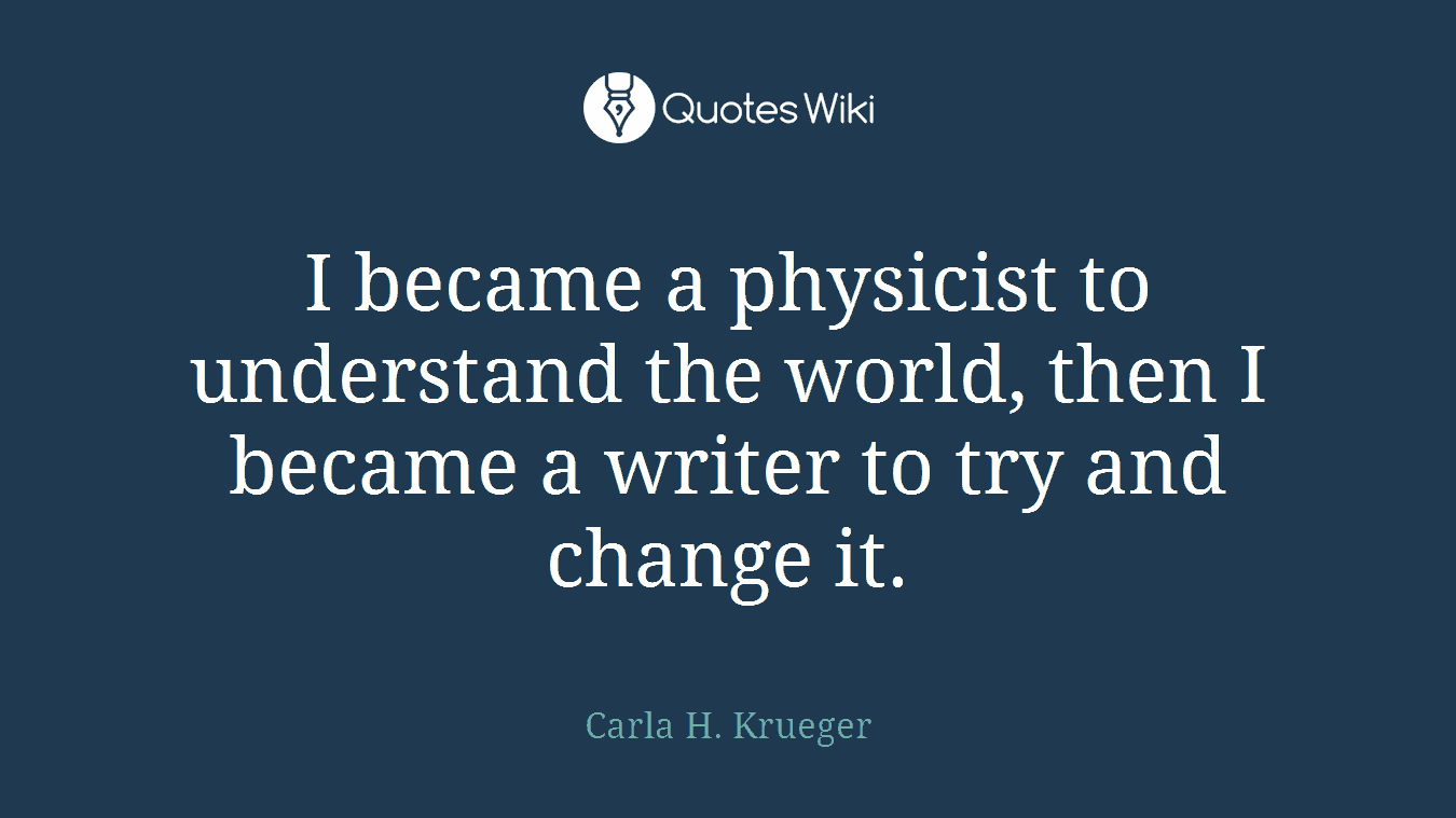 I became a physicist to understand the world, then I became a writer to try and change it.