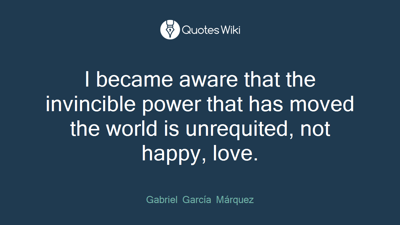 I became aware that the invincible power that has moved the world is unrequited, not happy, love.