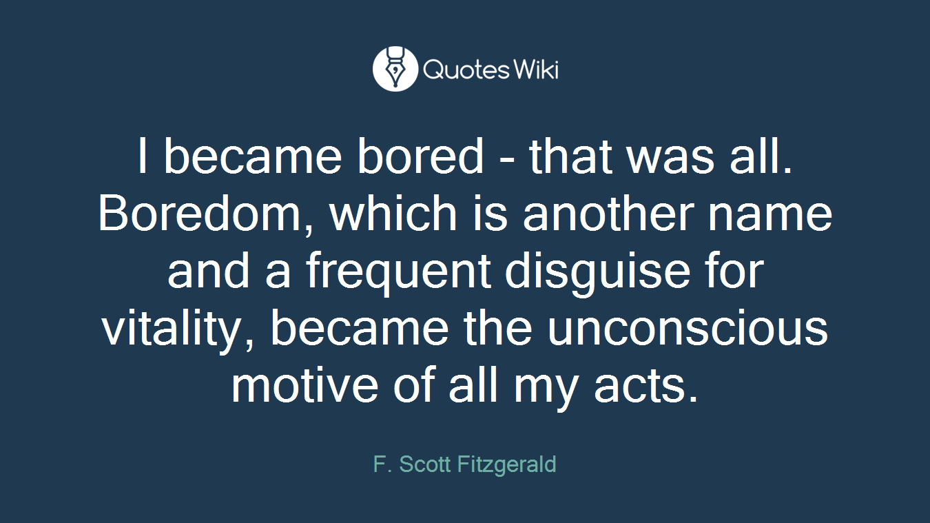 I became bored - that was all. Boredom, which is another name and a frequent disguise for vitality, became the unconscious motive of all my acts.