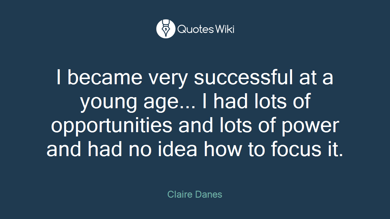 I became very successful at a young age... I had lots of opportunities and lots of power and had no idea how to focus it.