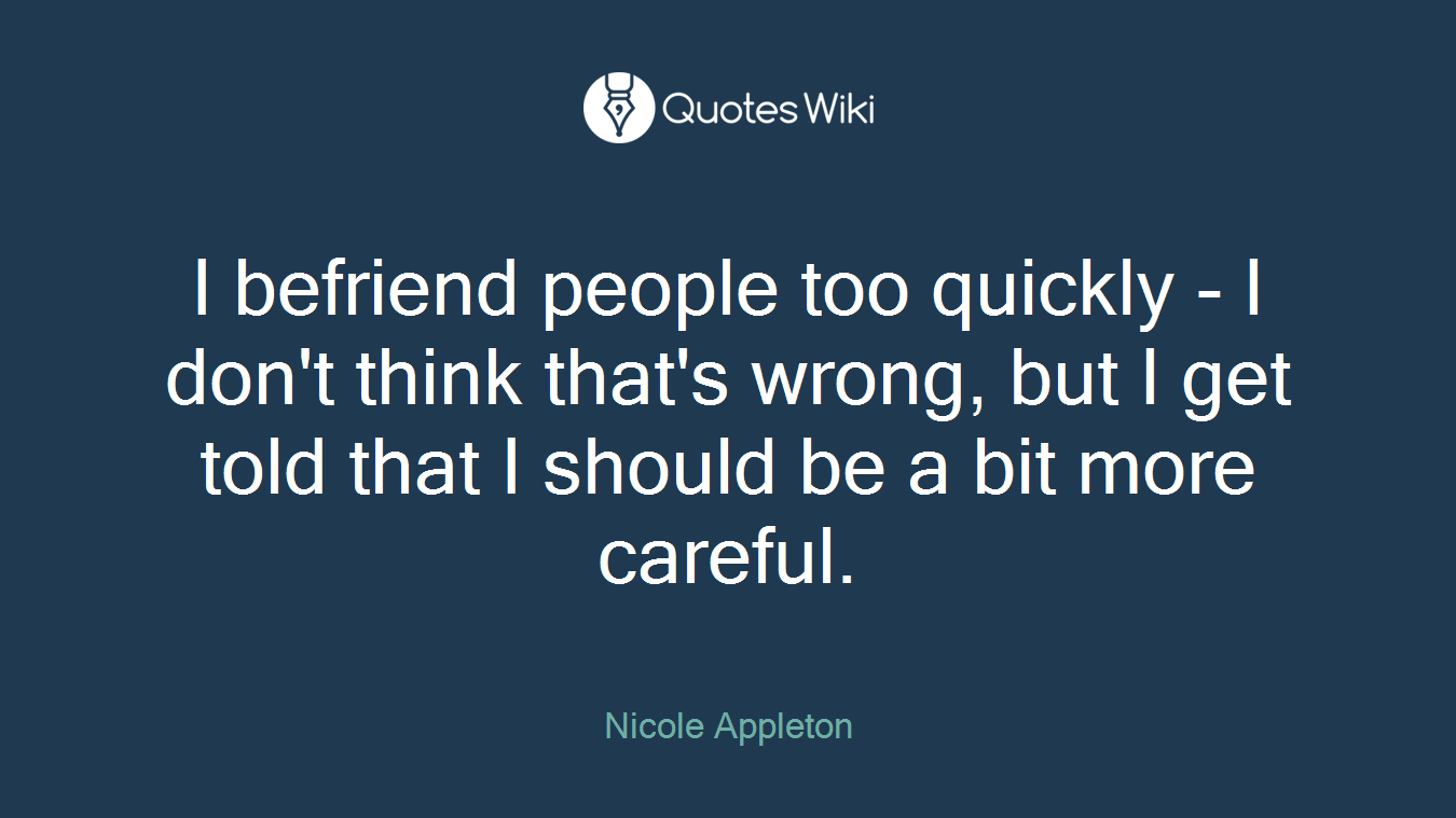I befriend people too quickly - I don't think that's wrong, but I get told that I should be a bit more careful.