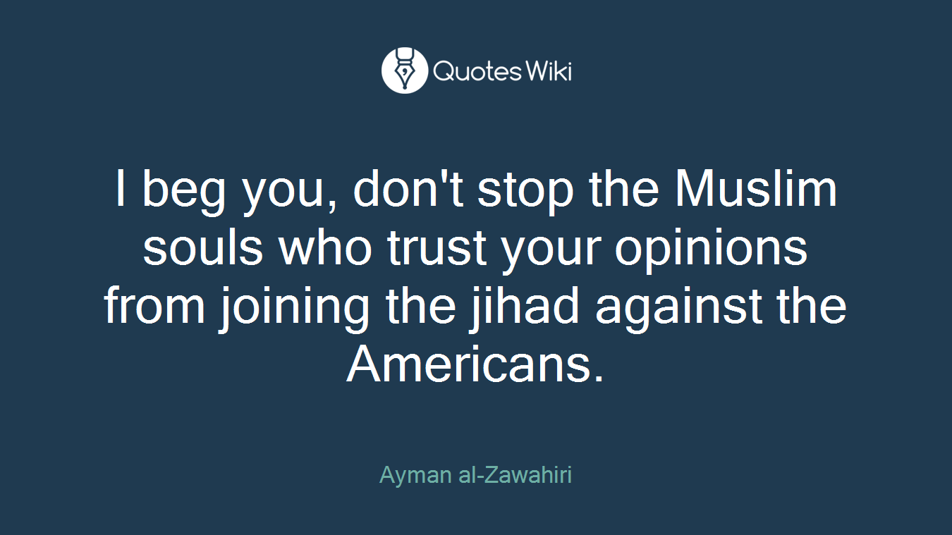 I beg you, don't stop the Muslim souls who trust your opinions from joining the jihad against the Americans.