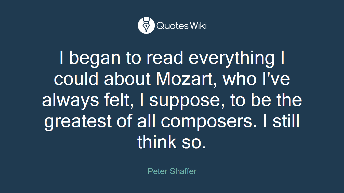 I began to read everything I could about Mozart, who I've always felt, I suppose, to be the greatest of all composers. I still think so.