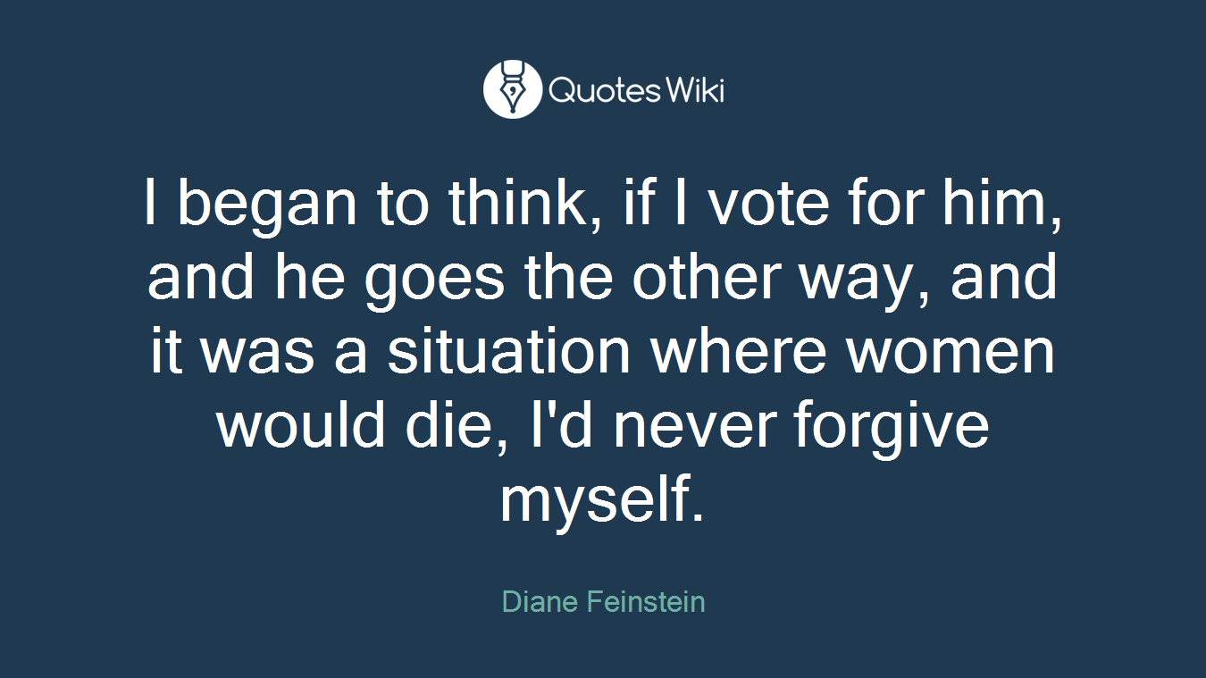 I began to think, if I vote for him, and he goes the other way, and it was a situation where women would die, I'd never forgive myself.