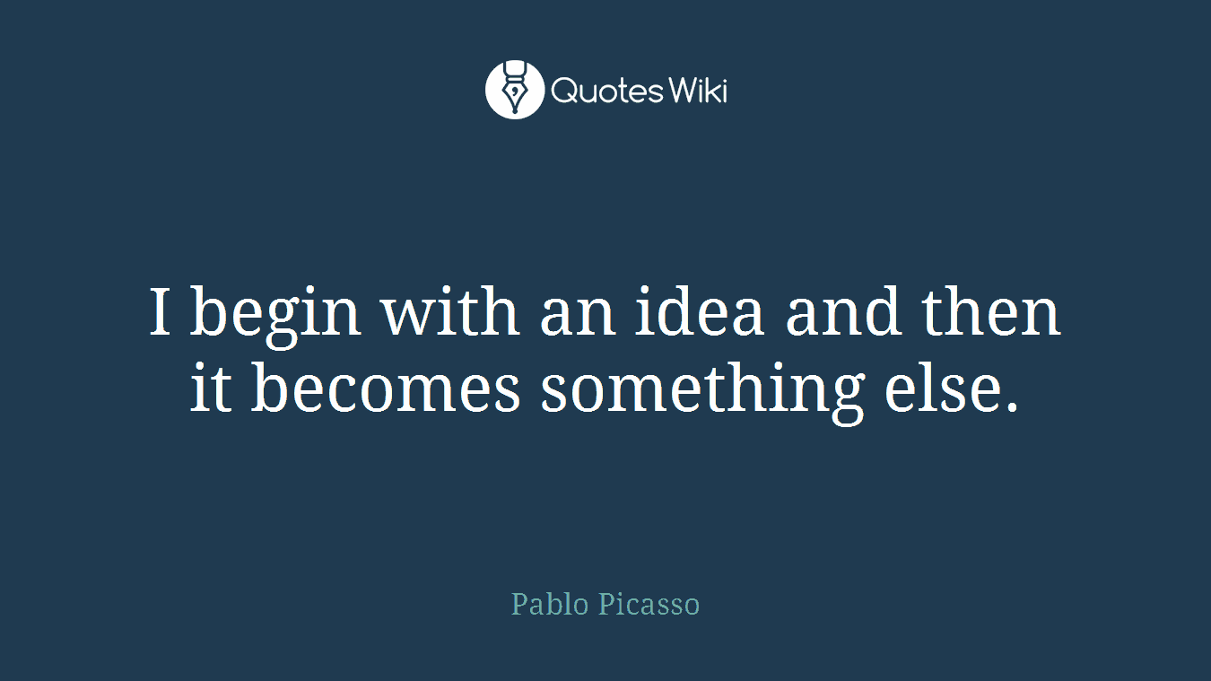 I begin with an idea and then it becomes something else.