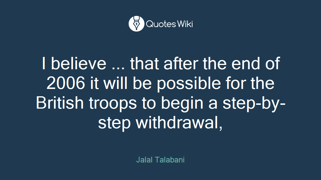 I believe ... that after the end of 2006 it will be possible for the British troops to begin a step-by-step withdrawal,