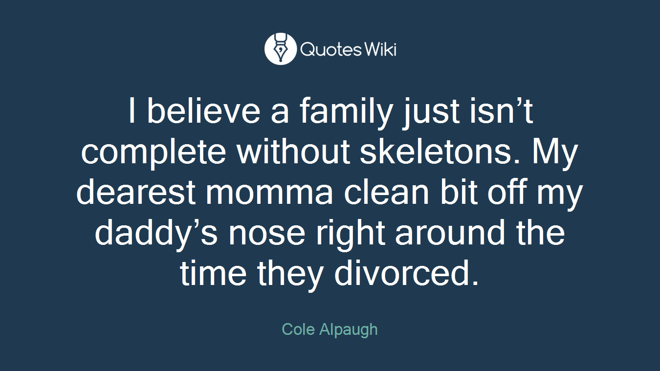 I believe a family just isn’t complete without skeletons. My dearest momma clean bit off my daddy’s nose right around the time they divorced.