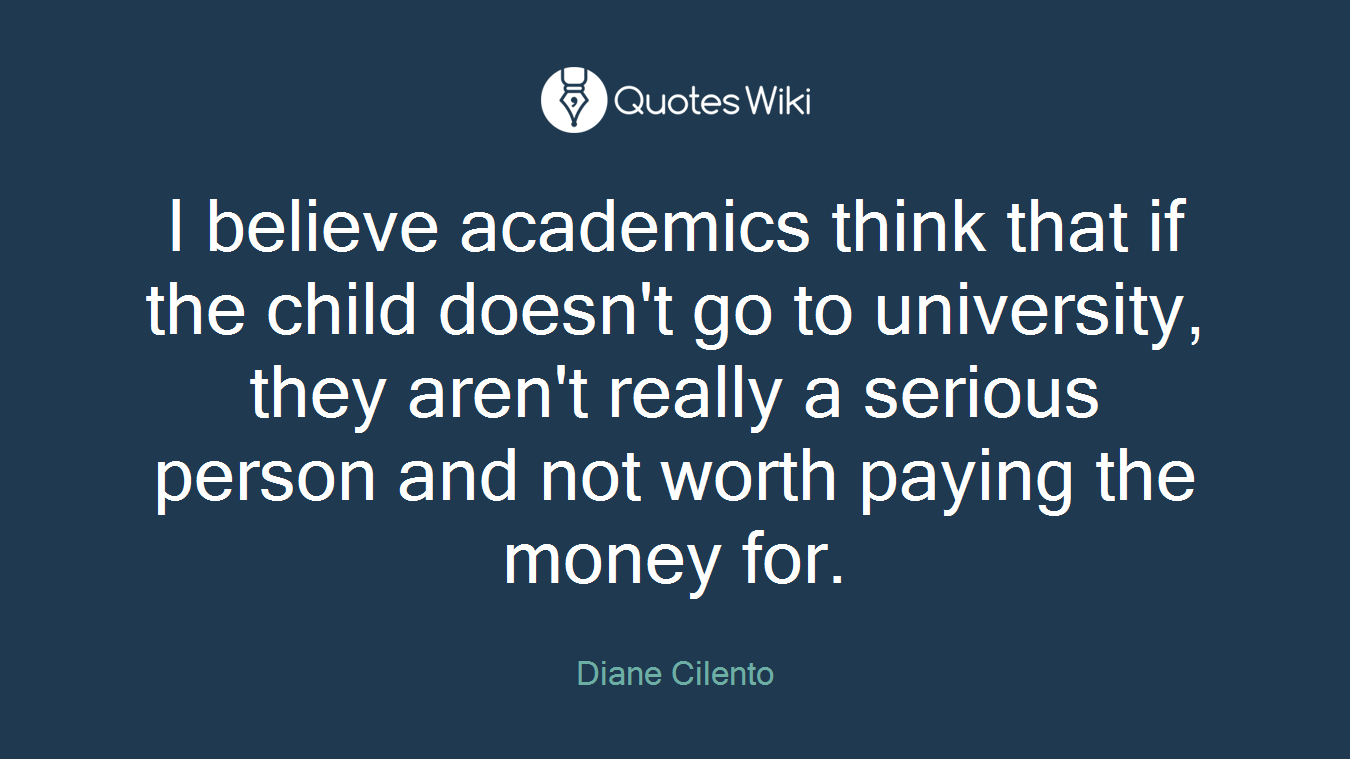 I believe academics think that if the child doesn't go to university, they aren't really a serious person and not worth paying the money for.