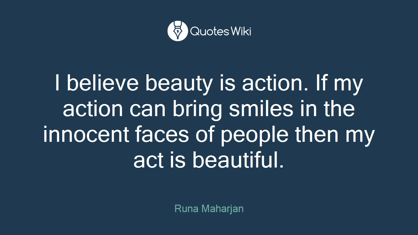 I believe beauty is action. If my action can bring smiles in the innocent faces of people then my act is beautiful.
