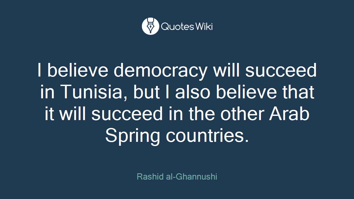 I believe democracy will succeed in Tunisia, but I also believe that it will succeed in the other Arab Spring countries.