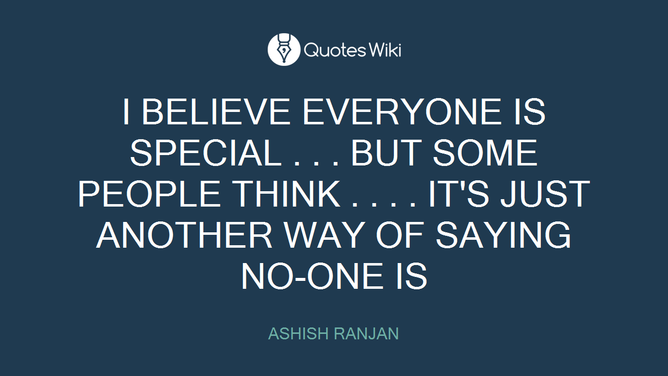 I BELIEVE EVERYONE IS SPECIAL . . . BUT SOME PEOPLE THINK . . . . IT'S JUST ANOTHER WAY OF SAYING NO-ONE IS