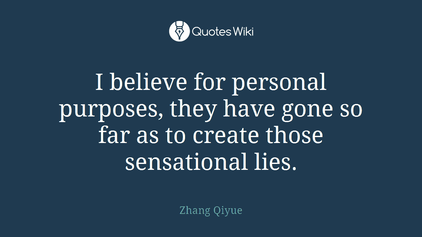 I believe for personal purposes, they have gone so far as to create those sensational lies.