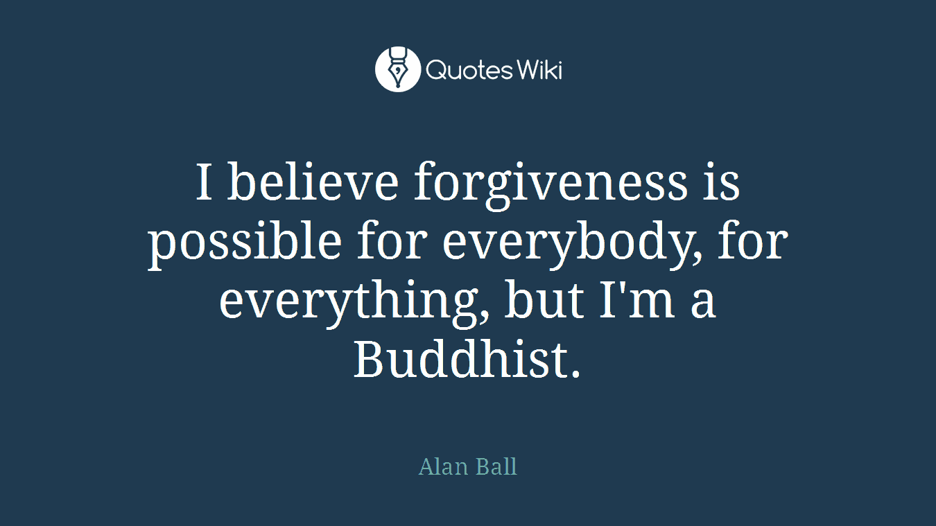I believe forgiveness is possible for everybody, for everything, but I'm a Buddhist.