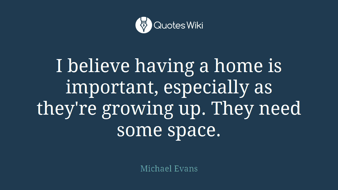 I believe having a home is important, especially as they're growing up. They need some space.