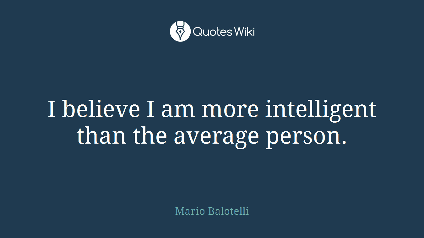 I believe I am more intelligent than the average person.