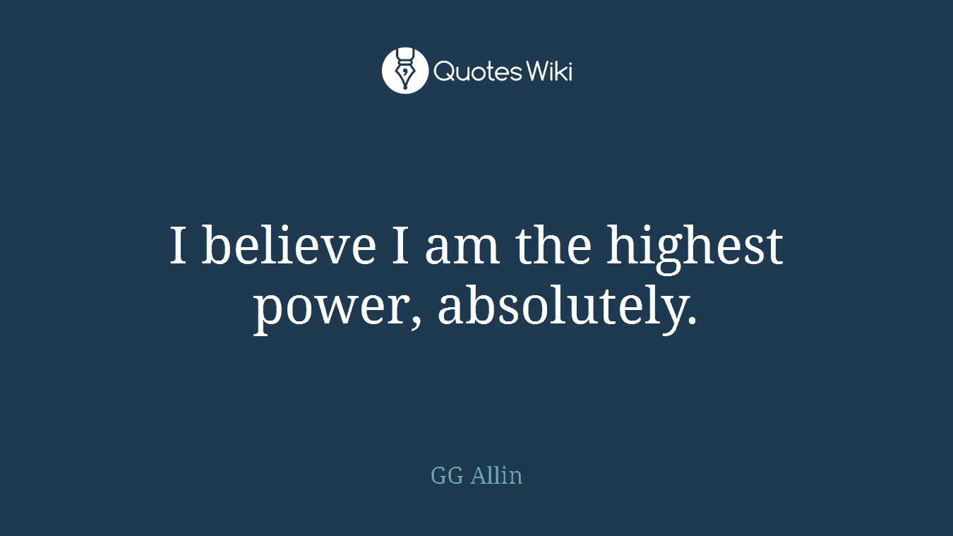 I believe I am the highest power, absolutely.