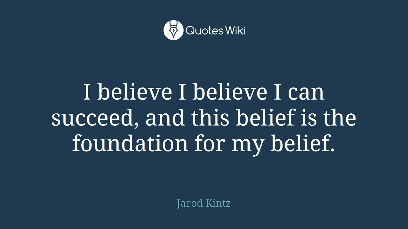 I believe I believe I can succeed, and this belief is the foundation for my belief.