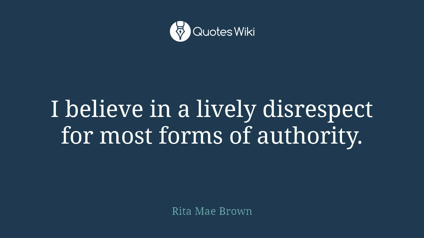 I believe in a lively disrespect for most forms of authority.